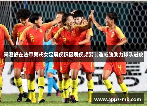 吴澄舒在法甲第戎女足展现积极表现频繁制造威胁助力球队进攻 吴澄舒在法甲第戎女足展现积极表现频繁制造威胁助力球队进攻