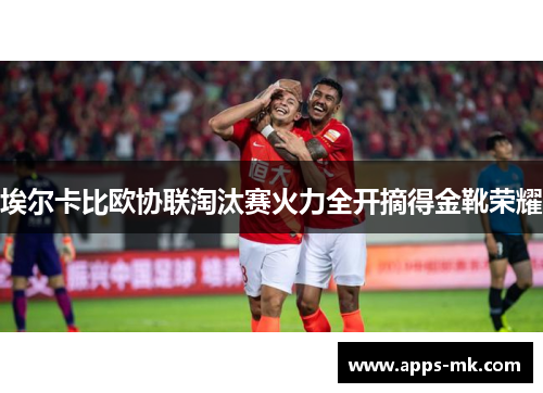 埃尔卡比欧协联淘汰赛火力全开摘得金靴荣耀 埃尔卡比欧协联淘汰赛火力全开摘得金靴荣耀