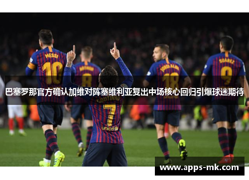 巴塞罗那官方确认加维对阵塞维利亚复出中场核心回归引爆球迷期待 巴塞罗那官方确认加维对阵塞维利亚复出中场核心回归引爆球迷期待