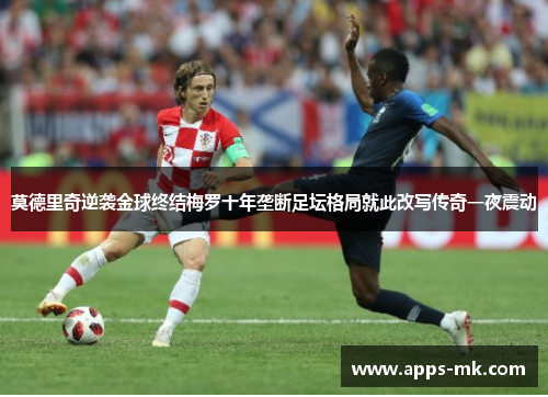莫德里奇逆袭金球终结梅罗十年垄断足坛格局就此改写传奇一夜震动 莫德里奇逆袭金球终结梅罗十年垄断足坛格局就此改写传奇一夜震动